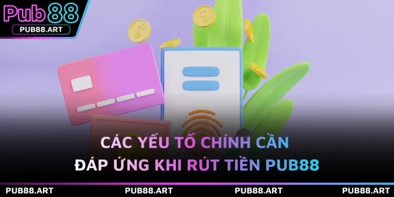 Các yếu tố chính cần đáp ứng khi rút tiền PUB88