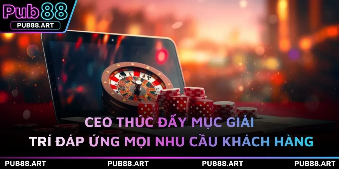 CEO thúc đẩy mục giải trí đáp ứng mọi nhu cầu khách hàng